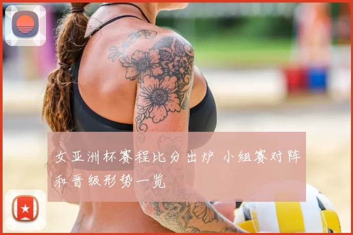 女亚洲杯赛程比分出炉 小组赛对阵和晋级形势一览