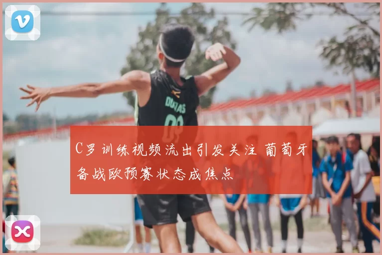 C罗训练视频流出引发关注 葡萄牙备战欧预赛状态成焦点