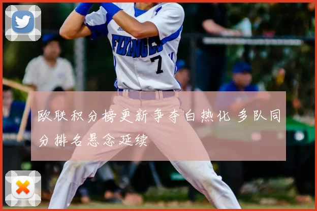 欧联积分榜更新争夺白热化 多队同分排名悬念延续