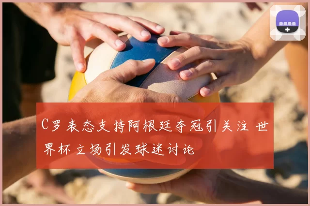 C罗表态支持阿根廷夺冠引关注 世界杯立场引发球迷讨论