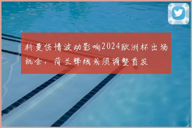 科曼伤情波动影响2024欧洲杯出场机会,荷兰锋线或须调整首发