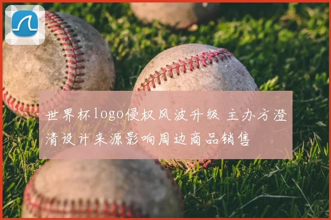 世界杯logo侵权风波升级 主办方澄清设计来源影响周边商品销售