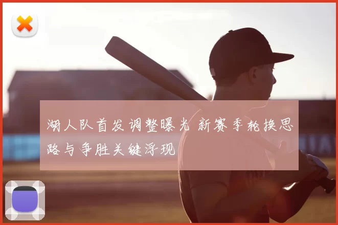 湖人队首发调整曝光 新赛季轮换思路与争胜关键浮现