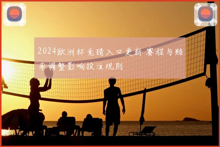 2024欧洲杯竞猜入口更新 赛程与赔率调整影响投注规则