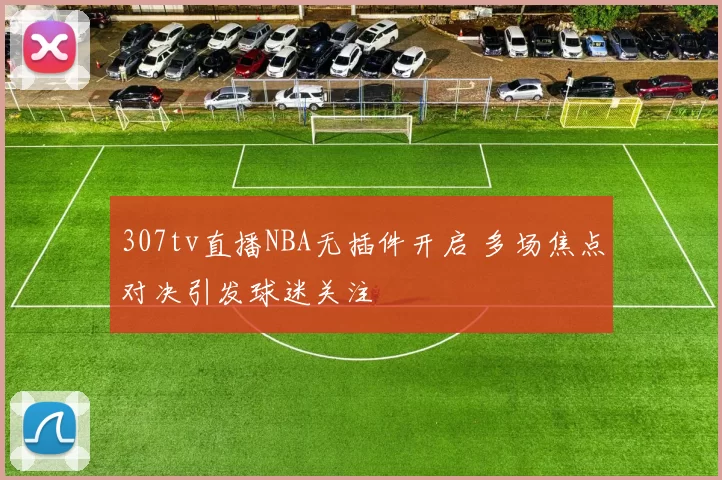 307tv直播NBA无插件开启 多场焦点对决引发球迷关注