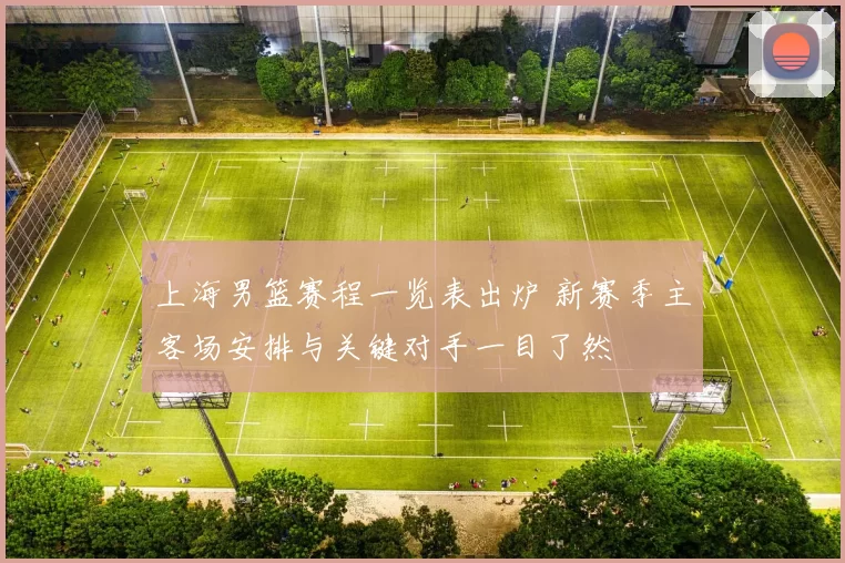 上海男篮赛程一览表出炉 新赛季主客场安排与关键对手一目了然