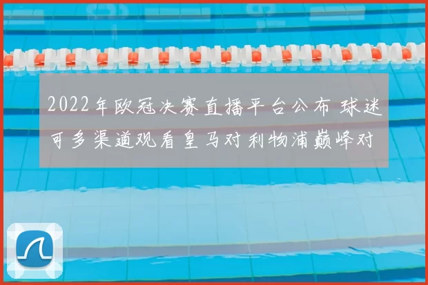 2022年欧冠决赛直播平台公布 球迷可多渠道观看皇马对利物浦巅峰对决