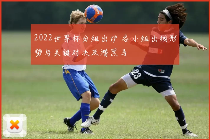 2022世界杯分组出炉 各小组出线形势与关键对决及潜黑马