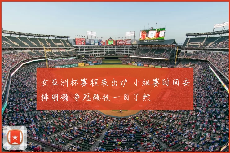 女亚洲杯赛程表出炉 小组赛时间安排明确 争冠路径一目了然