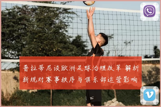 普拉蒂尼谈欧洲足球治理改革 解析新规对赛事秩序与俱乐部运营影响