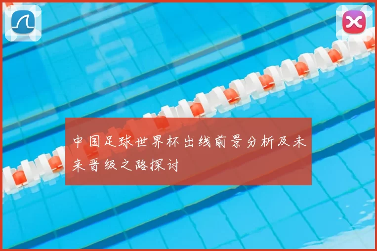 中国足球世界杯出线前景分析及未来晋级之路探讨