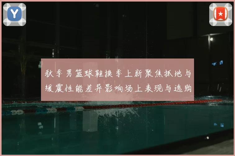 秋季男篮球鞋换季上新聚焦抓地与缓震性能差异影响场上表现与选购要点