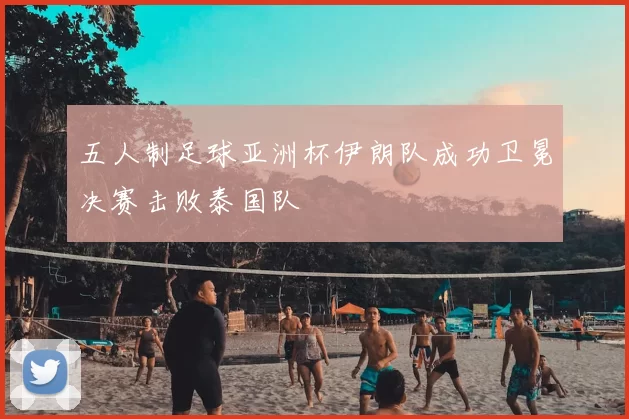 五人制足球亚洲杯伊朗队成功卫冕决赛击败泰国队