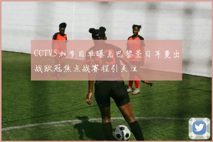 CCTV5加节目单曝光巴黎圣日耳曼出战欧冠焦点战赛程引关注