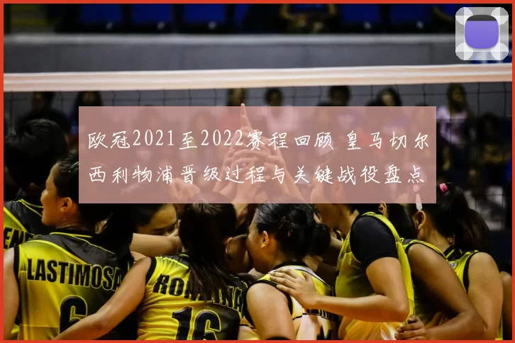 欧冠2021至2022赛程回顾 皇马切尔西利物浦晋级过程与关键战役盘点