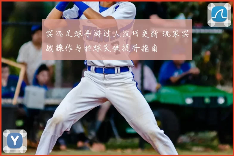 实况足球手游过人技巧更新 玩家实战操作与控球突破提升指南