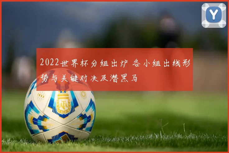 2022世界杯分组出炉 各小组出线形势与关键对决及潜黑马
