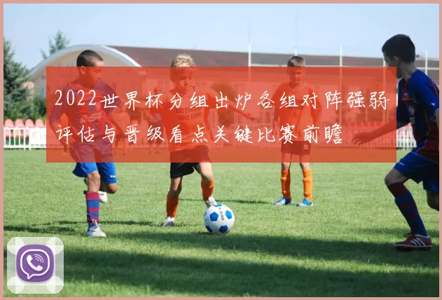 2022世界杯分组出炉各组对阵强弱评估与晋级看点关键比赛前瞻