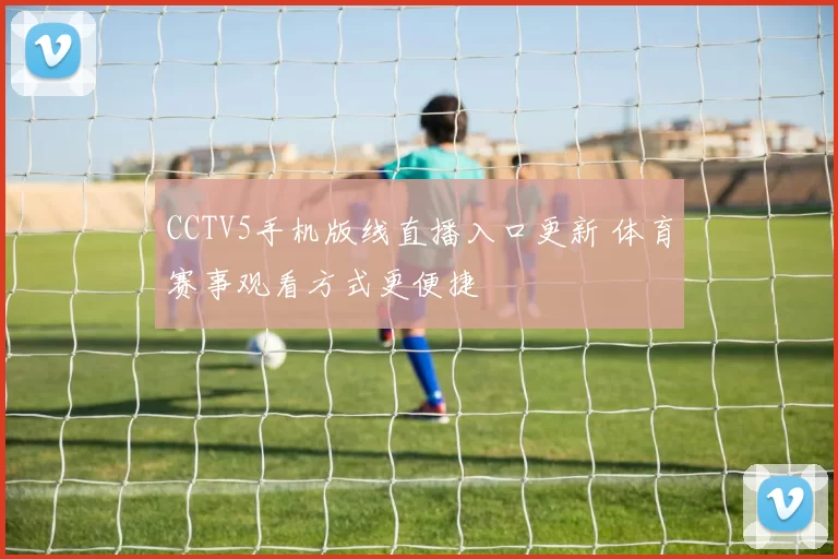 CCTV5手机版线直播入口更新 体育赛事观看方式更便捷