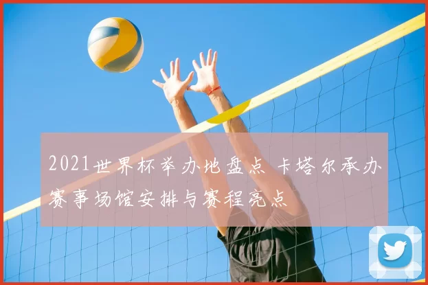 2021世界杯举办地盘点 卡塔尔承办赛事场馆安排与赛程亮点