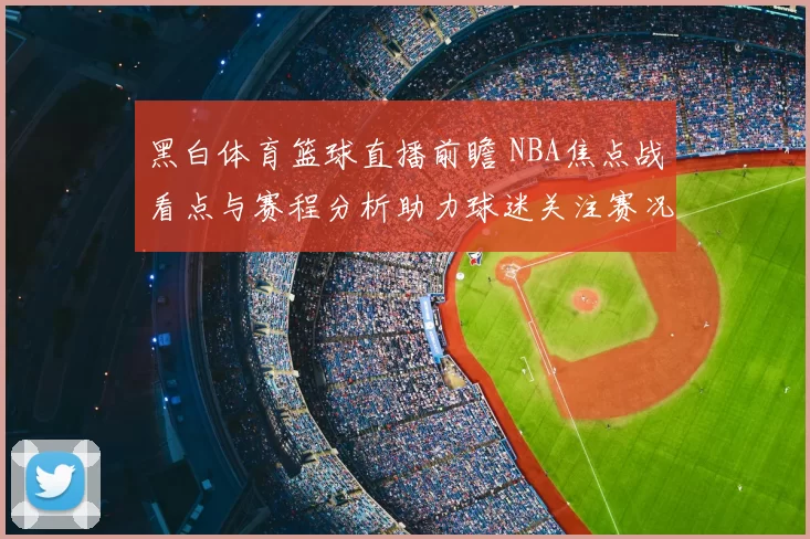 黑白体育篮球直播前瞻 NBA焦点战看点与赛程分析助力球迷关注赛况