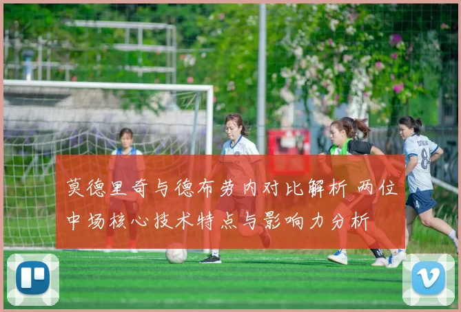 莫德里奇与德布劳内对比解析 两位中场核心技术特点与影响力分析