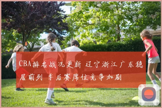 CBA排名战况更新 辽宁浙江广东稳居前列 季后赛席位竞争加剧