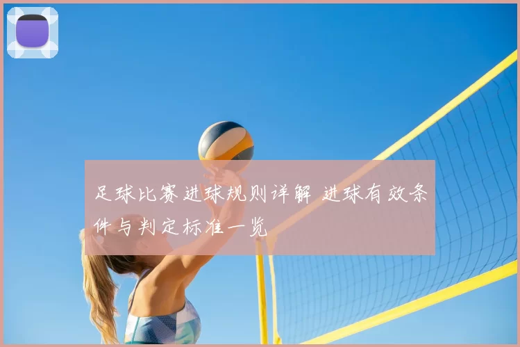 足球比赛进球规则详解 进球有效条件与判定标准一览