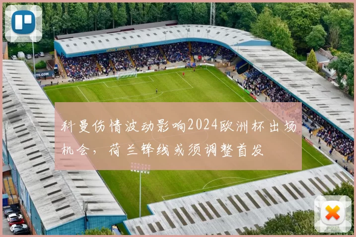 科曼伤情波动影响2024欧洲杯出场机会,荷兰锋线或须调整首发