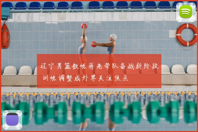 辽宁男篮教练蒋老带队备战新阶段 训练调整成外界关注焦点