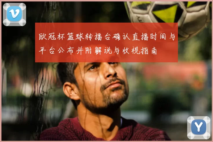 欧冠杯篮球转播台确认直播时间与平台公布并附解说与收视指南