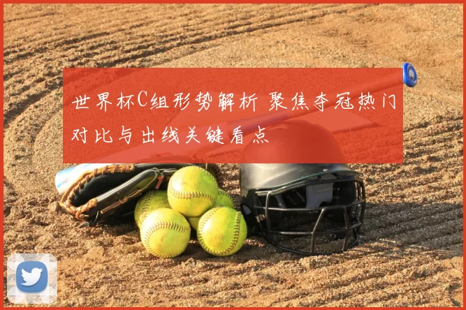 世界杯C组形势解析 聚焦夺冠热门对比与出线关键看点