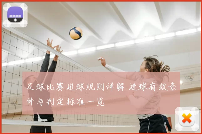 足球比赛进球规则详解 进球有效条件与判定标准一览