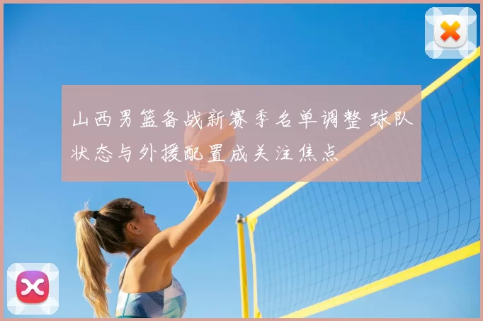 山西男篮备战新赛季名单调整 球队状态与外援配置成关注焦点