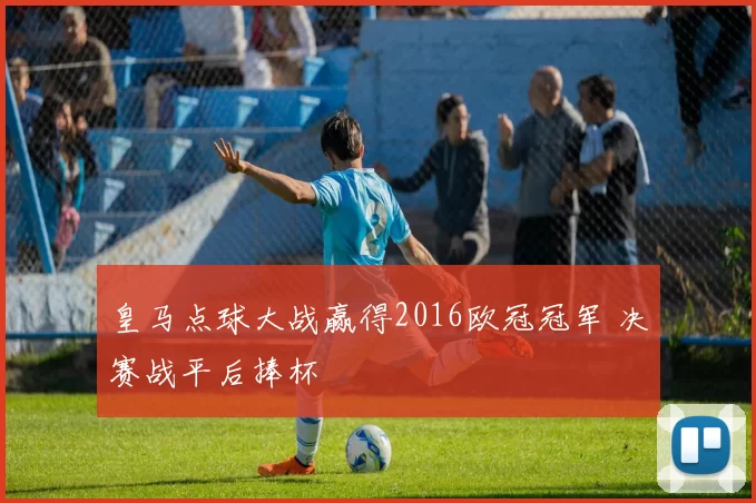 皇马点球大战赢得2016欧冠冠军 决赛战平后捧杯