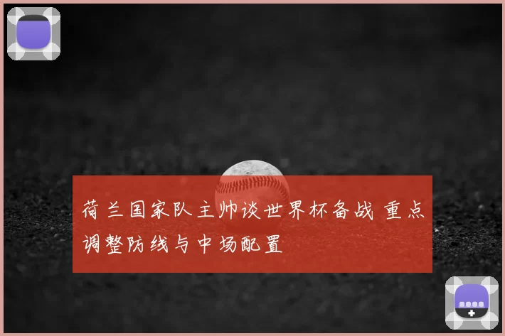荷兰国家队主帅谈世界杯备战 重点调整防线与中场配置