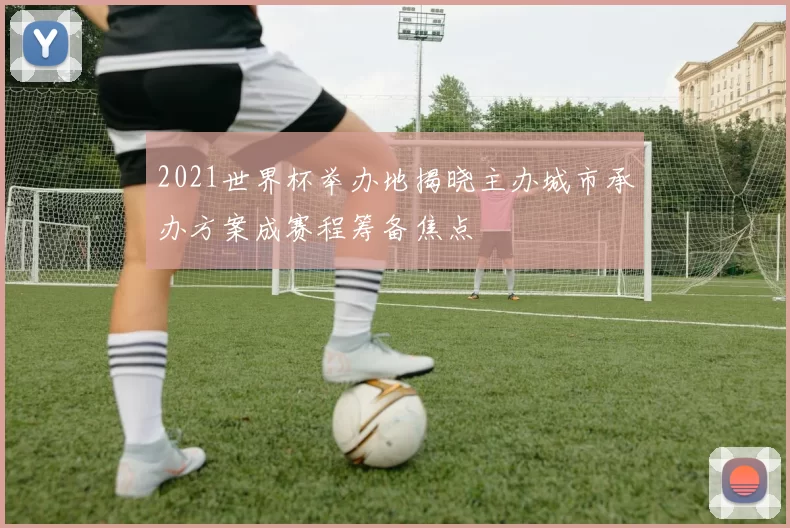 2021世界杯举办地揭晓主办城市承办方案成赛程筹备焦点