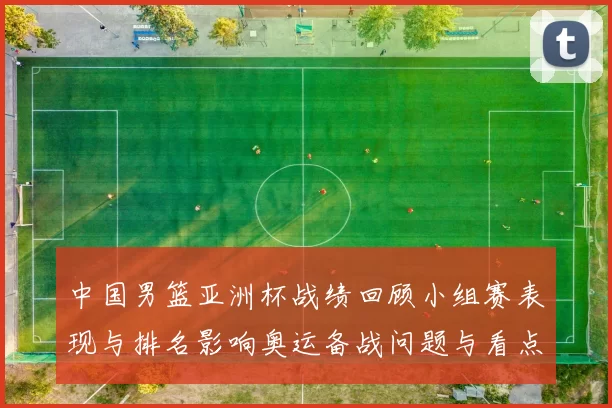 中国男篮亚洲杯战绩回顾小组赛表现与排名影响奥运备战问题与看点