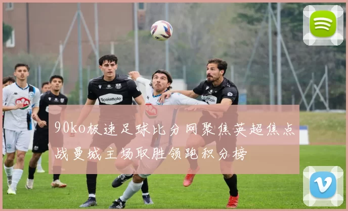 90ko极速足球比分网聚焦英超焦点战曼城主场取胜领跑积分榜