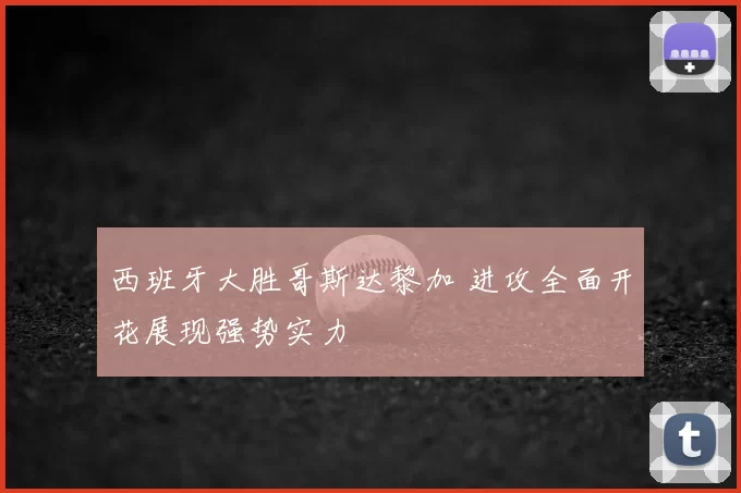 西班牙大胜哥斯达黎加 进攻全面开花展现强势实力