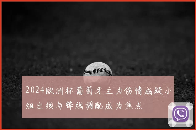 2024欧洲杯葡萄牙主力伤情成疑小组出线与锋线调配成为焦点