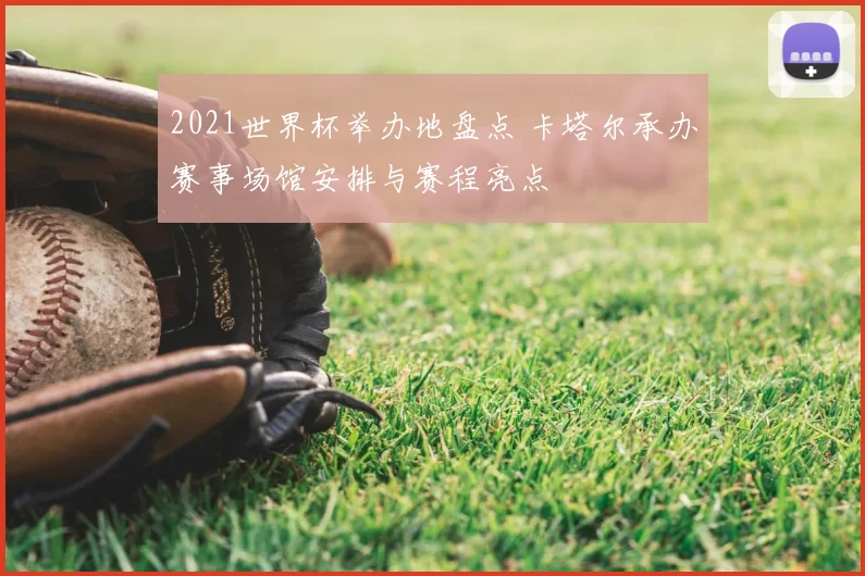 2021世界杯举办地盘点 卡塔尔承办赛事场馆安排与赛程亮点