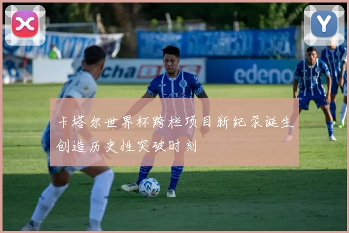 卡塔尔世界杯跨栏项目新纪录诞生创造历史性突破时刻