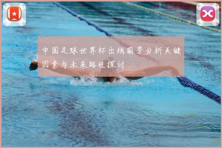 中国足球世界杯出线前景分析关键因素与未来路径探讨