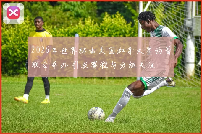 2026年世界杯由美国加拿大墨西哥联合举办 引发赛程与分组关注