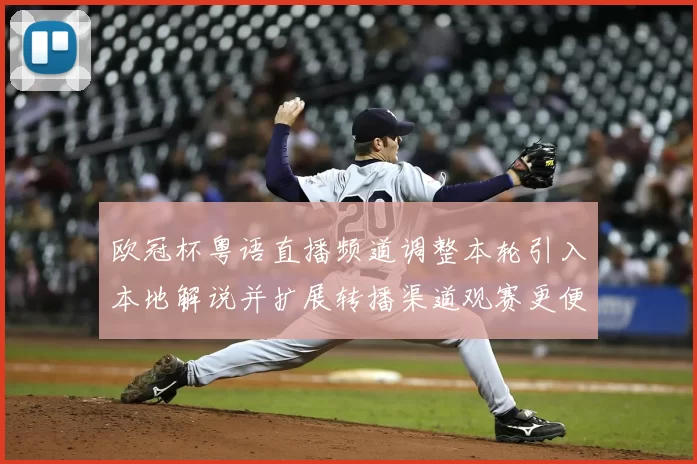 欧冠杯粤语直播频道调整本轮引入本地解说并扩展转播渠道观赛更便捷