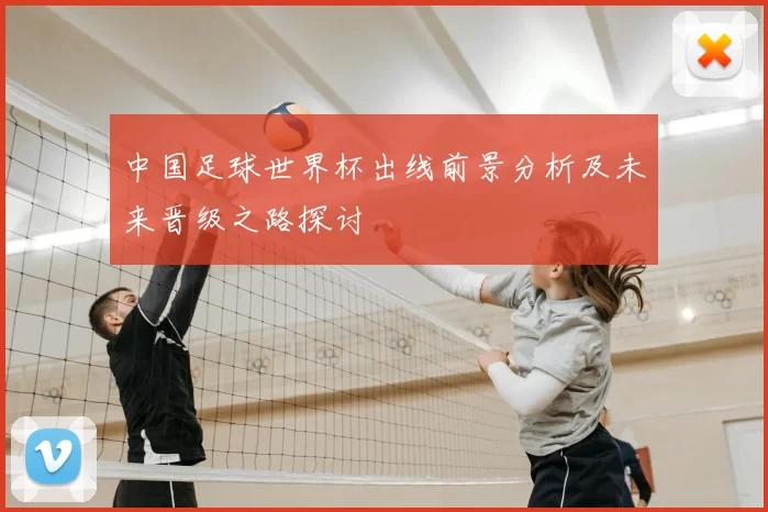 中国足球世界杯出线前景分析及未来晋级之路探讨
