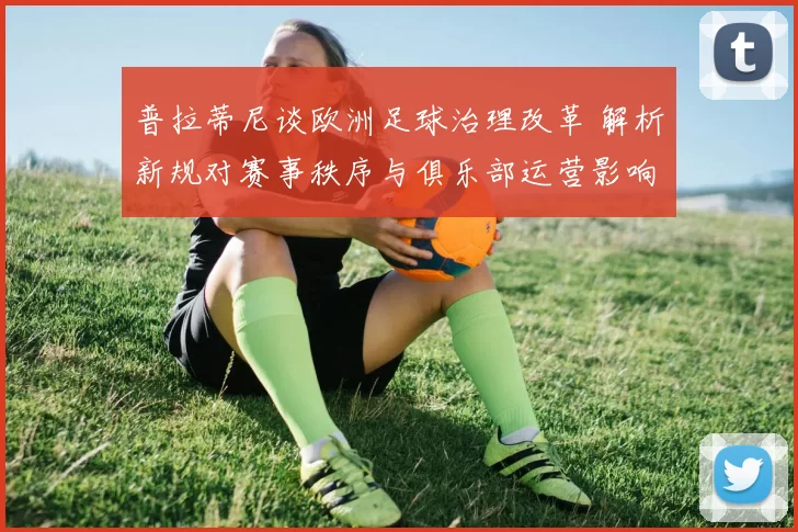 普拉蒂尼谈欧洲足球治理改革 解析新规对赛事秩序与俱乐部运营影响