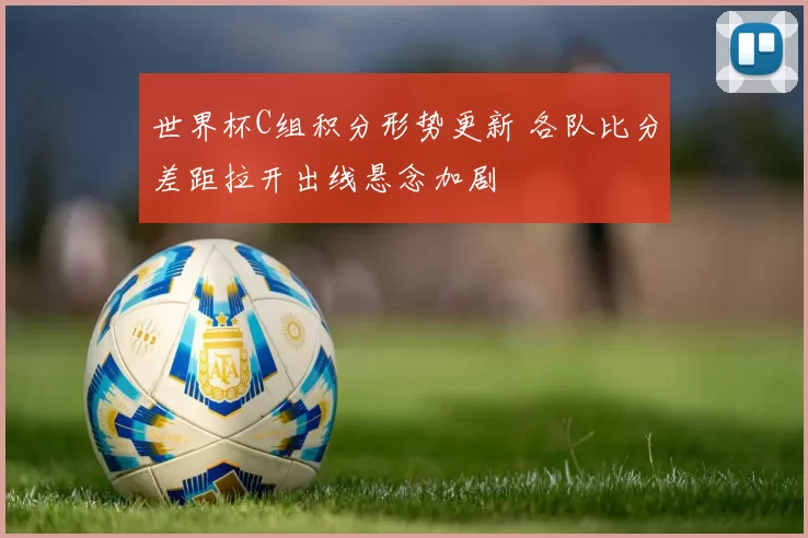 世界杯C组积分形势更新 各队比分差距拉开出线悬念加剧