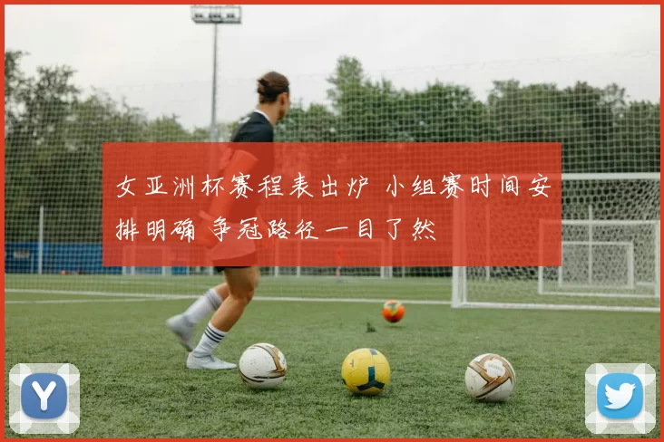 女亚洲杯赛程表出炉 小组赛时间安排明确 争冠路径一目了然